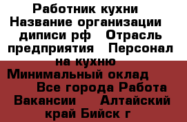 Работник кухни › Название организации ­ диписи.рф › Отрасль предприятия ­ Персонал на кухню › Минимальный оклад ­ 20 000 - Все города Работа » Вакансии   . Алтайский край,Бийск г.